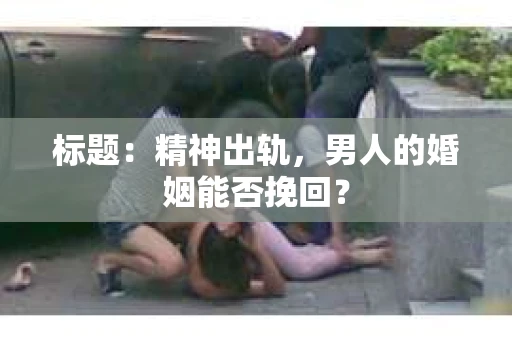 标题：精神出轨，男人的婚姻能否挽回？