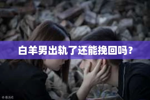 白羊男出轨了还能挽回吗？