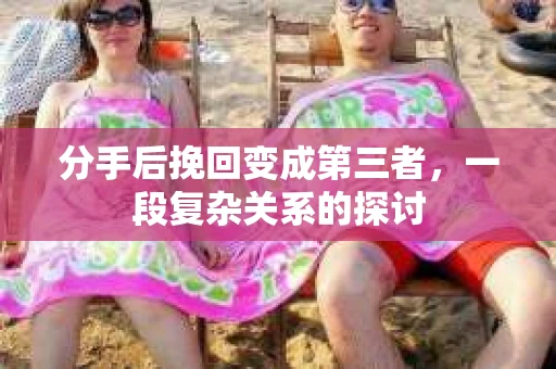分手后挽回变成第三者，一段复杂关系的探讨