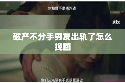 破产不分手男友出轨了怎么挽回