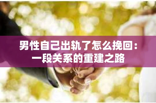 男性自己出轨了怎么挽回：一段关系的重建之路