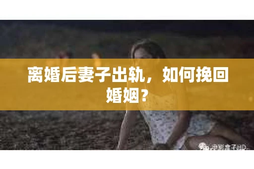 离婚后妻子出轨，如何挽回婚姻？