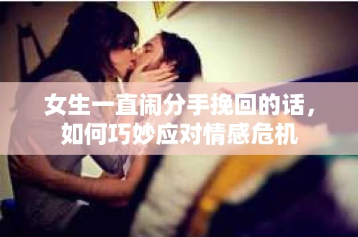 女生一直闹分手挽回的话，如何巧妙应对情感危机