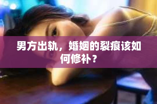 男方出轨，婚姻的裂痕该如何修补？
