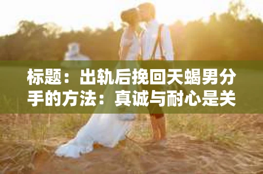 标题：出轨后挽回天蝎男分手的方法：真诚与耐心是关键
