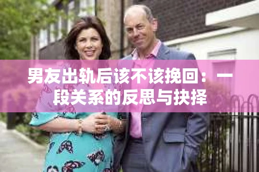 男友出轨后该不该挽回：一段关系的反思与抉择
