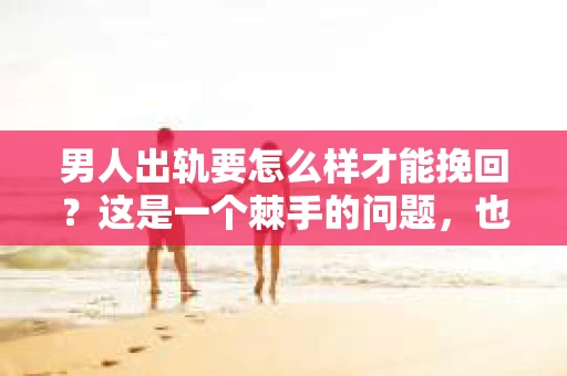 男人出轨要怎么样才能挽回？这是一个棘手的问题，也是许多夫妻在婚姻生活中不得不面对的难题。出轨，无论是对婚姻还是对家庭，都是一种伤害。那么，当男人出轨后，夫妻双方应该如何努力挽回这段感情呢？