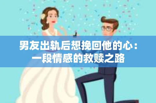 男友出轨后想挽回他的心：一段情感的救赎之路