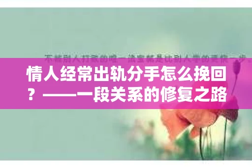 情人经常出轨分手怎么挽回？——一段关系的修复之路