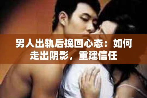 男人出轨后挽回心态：如何走出阴影，重建信任