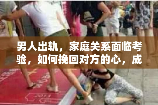 男人出轨，家庭关系面临考验，如何挽回对方的心，成为许多人心中的难题。在这个问题上，我作为一名专业律师，将从法律、心理和情感等多个角度，为大家提供一些建议。