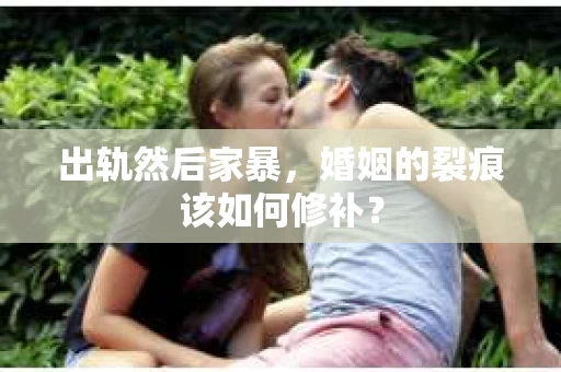 出轨然后家暴，婚姻的裂痕该如何修补？