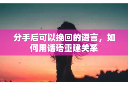 分手后可以挽回的语言,如何用话语重建关系 分手后可以挽回的语言,如何用话语重建关系