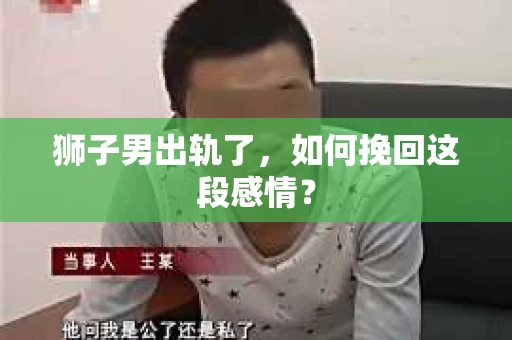 狮子男出轨了，如何挽回这段感情？