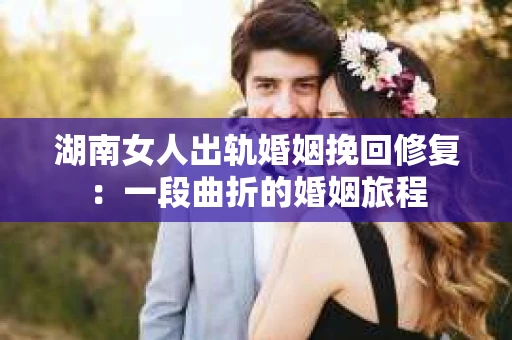 湖南女人出轨婚姻挽回修复：一段曲折的婚姻旅程