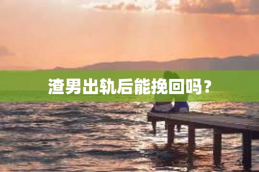 渣男出轨后能挽回吗？