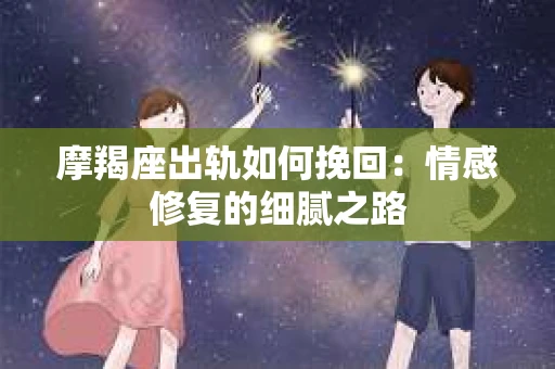 摩羯座出轨如何挽回：情感修复的细腻之路