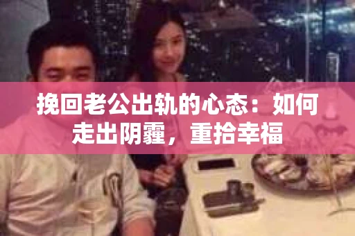 挽回老公出轨的心态：如何走出阴霾，重拾幸福