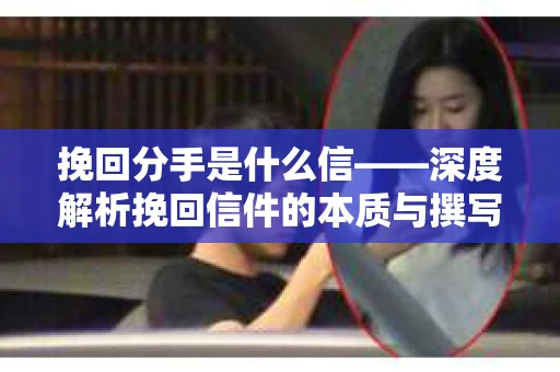 挽回分手是什么信——深度解析挽回信件的本质与撰写技巧