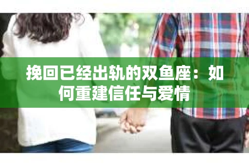 挽回已经出轨的双鱼座：如何重建信任与爱情