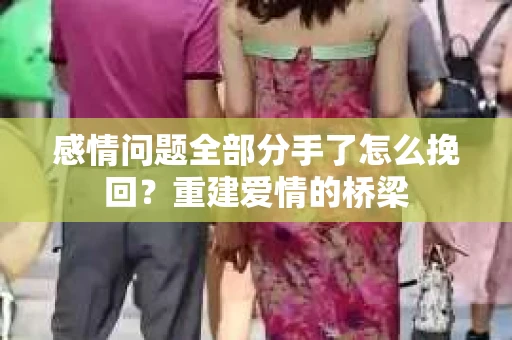 感情问题全部分手了怎么挽回？重建爱情的桥梁