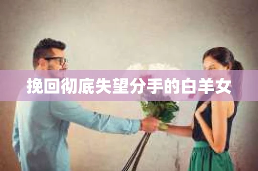 挽回彻底失望分手的白羊女
