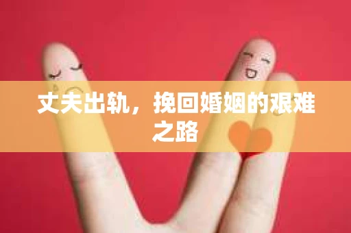 丈夫出轨，挽回婚姻的艰难之路