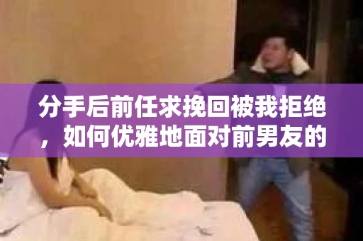 分手后前任求挽回被我拒绝，如何优雅地面对前男友的纠缠