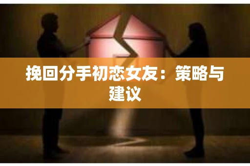 挽回分手初恋女友：策略与建议
