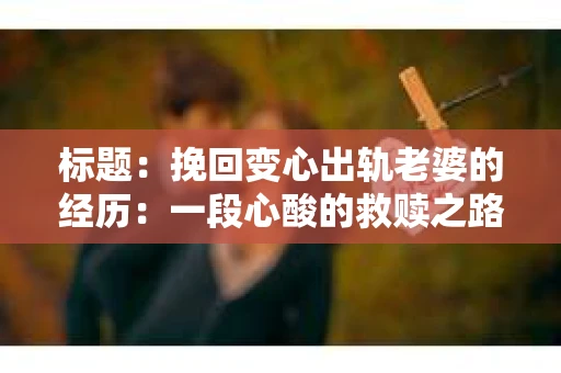 标题：挽回变心出轨老婆的经历：一段心酸的救赎之路