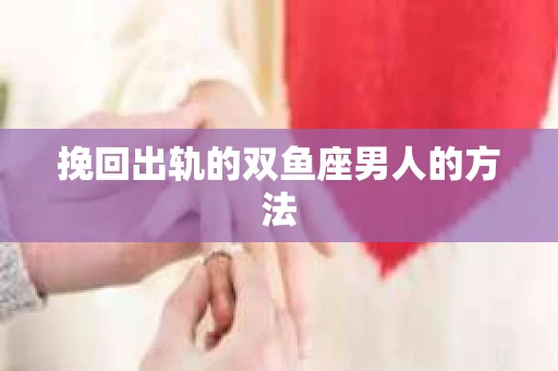 挽回出轨的双鱼座男人的方法