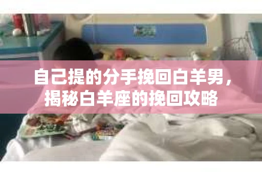 自己提的分手挽回白羊男，揭秘白羊座的挽回攻略