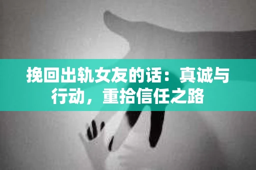 挽回出轨女友的话：真诚与行动，重拾信任之路