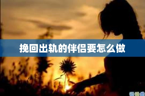 挽回出轨的伴侣要怎么做