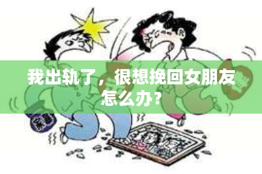我出轨了，很想挽回女朋友怎么办？