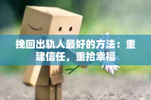 挽回出轨人最好的方法：重建信任，重拾幸福