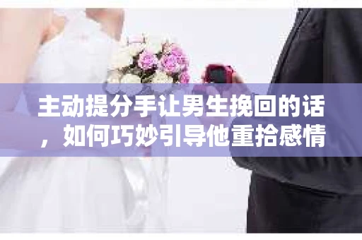 主动提分手让男生挽回的话,如何巧妙引导他重拾感情 主动提分手让男生挽回的话,如何巧妙引导他重拾感情