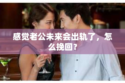 感觉老公未来会出轨了,怎么挽回? 感觉老公未来会出轨了,怎么挽回?