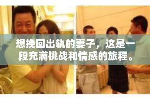 想挽回出轨的妻子,这是一段充满挑战和情感的旅程。在这个复杂的过程中,我们需要理性分析,也需要用心去感受。以下是我从实践中总结的一些经验和建议,希望能对你有所帮助。 想挽回出轨的妻子,这是一段充满挑战和情感的旅程。在这个复杂的过程中,我们需要理性分析,也需要用心去感受。以下是我从实践中总结的一些经验和建议,希望能对你有所帮助。