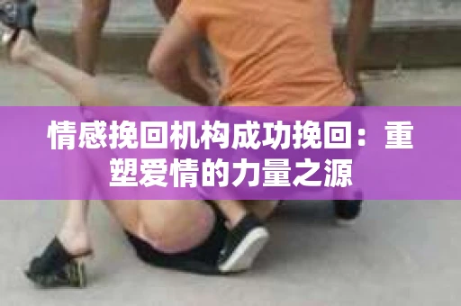 情感挽回机构成功挽回：重塑爱情的力量之源