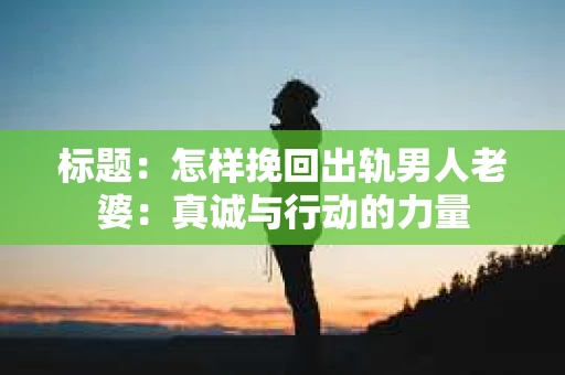 标题：怎样挽回出轨男人老婆：真诚与行动的力量