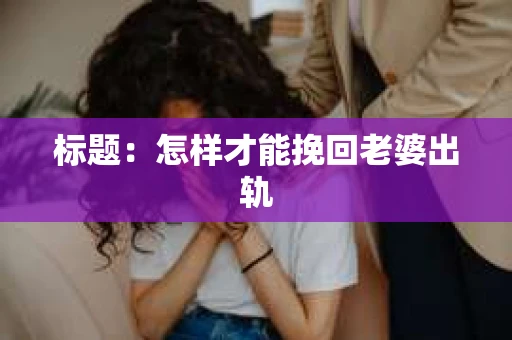 标题:怎样才能挽回老婆出轨 标题:怎样才能挽回老婆出轨