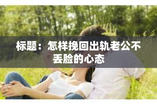 标题：怎样挽回出轨老公不丢脸的心态