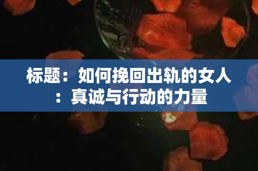 标题：如何挽回出轨的女人：真诚与行动的力量