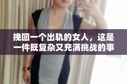 挽回一个出轨的女人，这是一件既复杂又充满挑战的事情。在这个过程中，我们需要理性分析，也需要付出真心和耐心。以下是我根据一些案例和经验总结的一些方法，希望能给你带来一些启示。