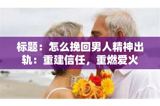 标题：怎么挽回男人精神出轨：重建信任，重燃爱火