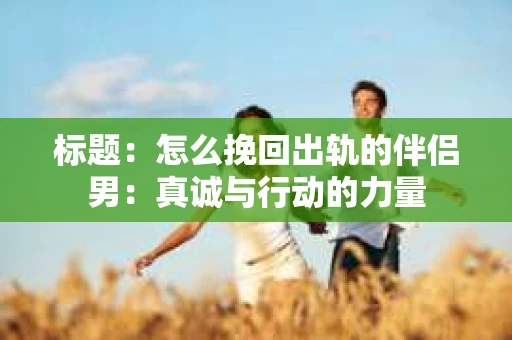 标题：怎么挽回出轨的伴侣男：真诚与行动的力量