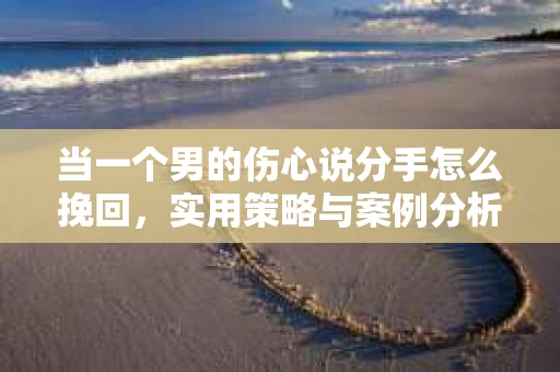 当一个男的伤心说分手怎么挽回，实用策略与案例分析