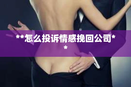 **怎么投诉情感挽回公司**