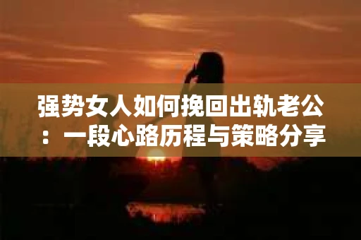 强势女人如何挽回出轨老公：一段心路历程与策略分享